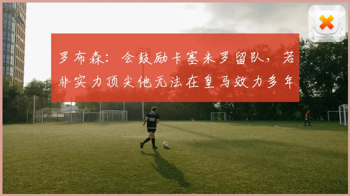 罗布森：会鼓励卡塞米罗留队，若非实力顶尖他无法在皇马效力多年