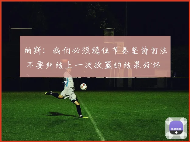 纳斯：我们必须稳住节奏坚持打法 不要纠结上一次投篮的结果好坏