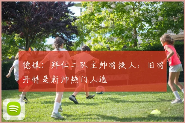 德媒：拜仁二队主帅将换人，旧将丹特是新帅热门人选