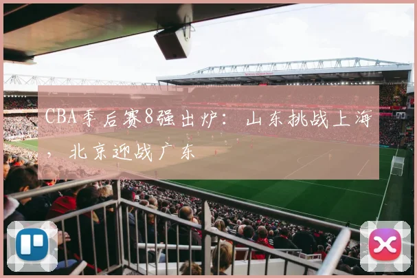 CBA季后赛8强出炉：山东挑战上海，北京迎战广东