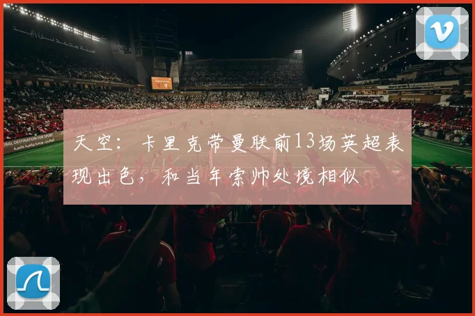天空：卡里克带曼联前13场英超表现出色，和当年索帅处境相似