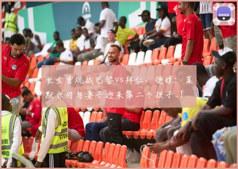 长女曾观战巴黎vs拜仁，德媒：莱默尔将与妻子迎来第二个孩子_1
